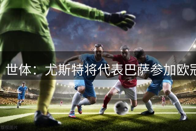 世体：尤斯特将代表巴萨参加欧冠抽签，届时与马竞高层相遇