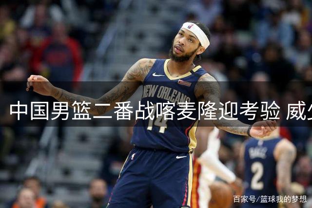 中国男篮二番战喀麦隆迎考验 威少恐面临退役危机