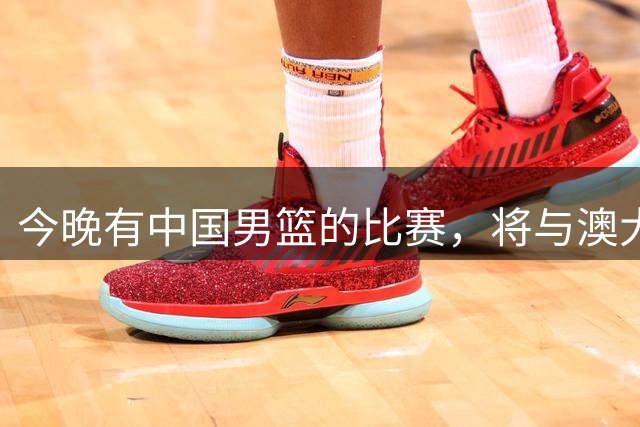 今晚有中国男篮的比赛，将与澳大利亚争夺总冠军，22点整开启