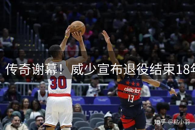 传奇谢幕！威少宣布退役结束18年征程 3.5亿薪资创纪录