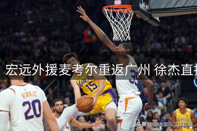 宏远外援麦考尔重返广州 徐杰直播意外曝交易内幕