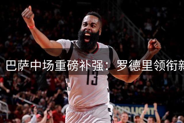 巴萨中场重磅补强：罗德里领衔新赛季阵容