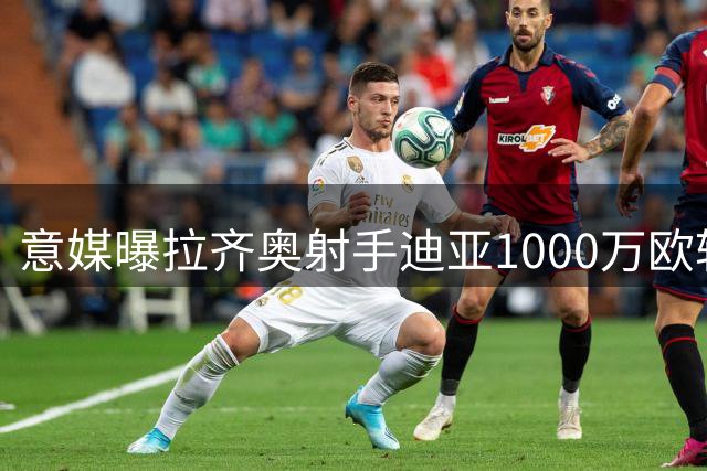意媒曝拉齐奥射手迪亚1000万欧转投雷恩 即将体检签约