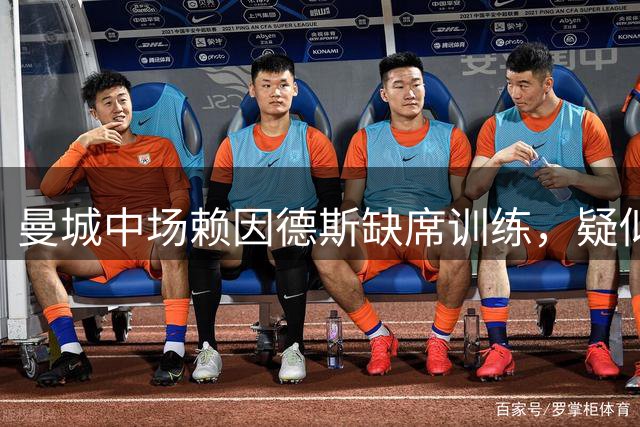 曼城中场赖因德斯缺席训练，疑似与沙特转会传闻有关