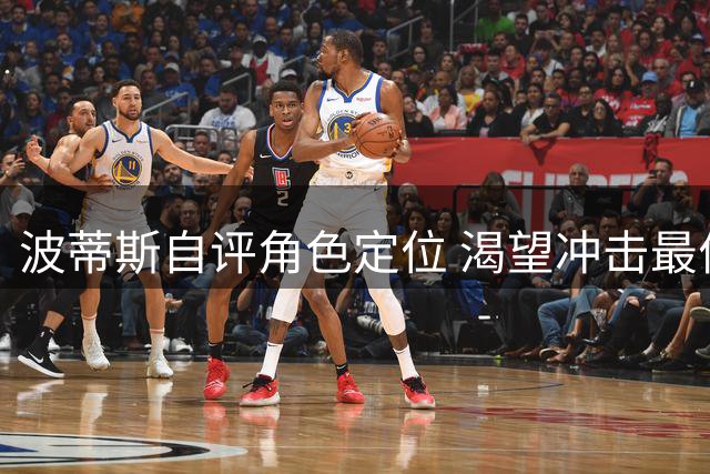 波蒂斯自评角色定位 渴望冲击最佳第六人殊荣
