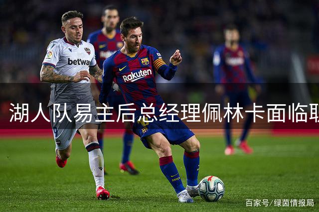 湖人队易主后总经理佩林卡面临职位危机