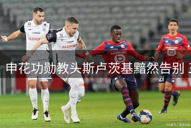 申花功勋教头斯卢茨基黯然告别 三连败触发明帅离别警报