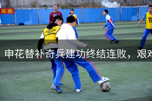 申花替补奇兵建功终结连败，艰难取胜保级之路曙光初现