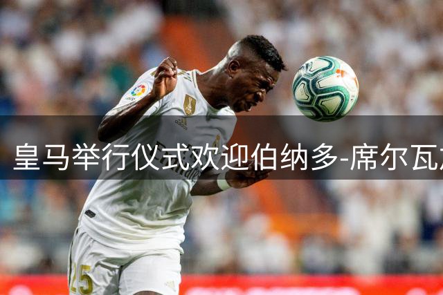 皇马举行仪式欢迎伯纳多-席尔瓦加盟