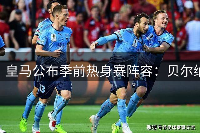 皇马公布季前热身赛阵容：贝尔纳多领衔 巴西双星入围