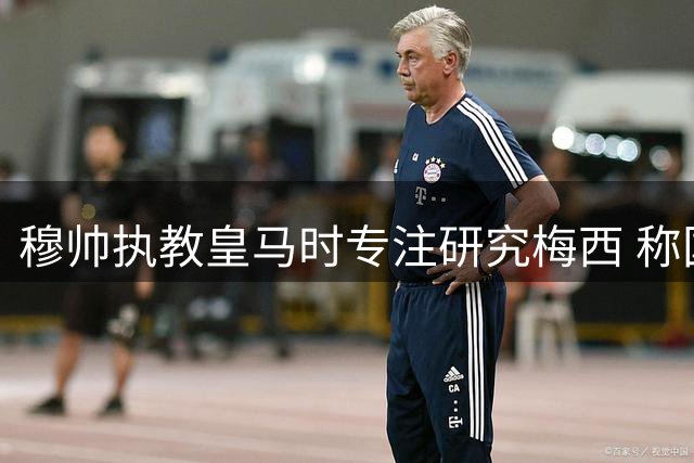 穆帅执教皇马时专注研究梅西 称国家德比如同战争
