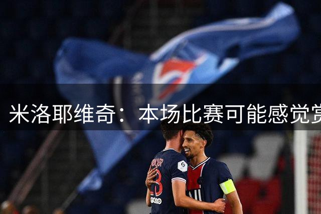 米洛耶维奇：本场比赛可能感觉赏心悦目，但体现我们防守还有问题
