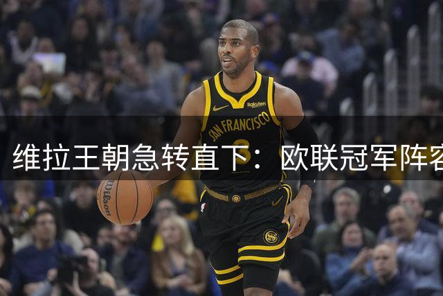 维拉王朝急转直下：欧联冠军阵容面临重组风暴