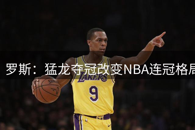 罗斯：猛龙夺冠改变NBA连冠格局