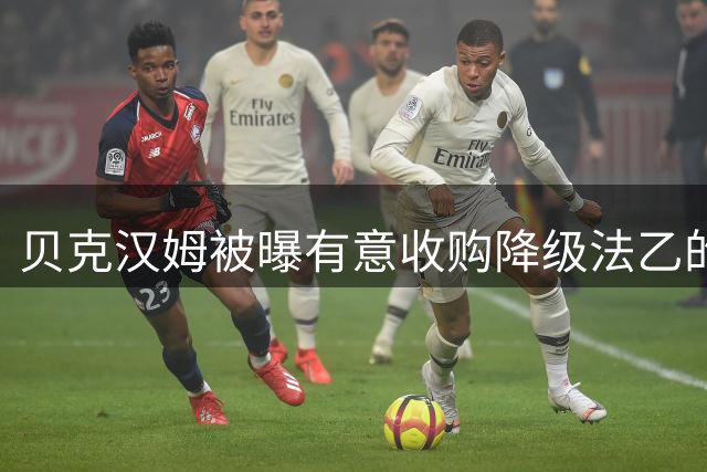 贝克汉姆被曝有意收购降级法乙的南特俱乐部