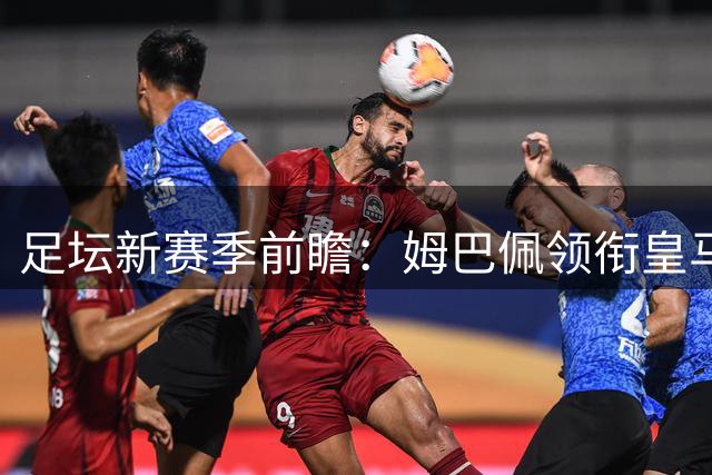 足坛新赛季前瞻：姆巴佩领衔皇马首秀 澳超门将瑞安西甲亮相