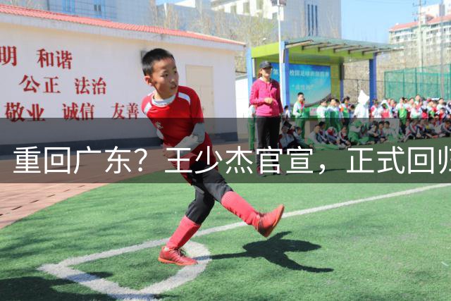 重回广东？王少杰官宣，正式回归，3年合同，年薪最高550万