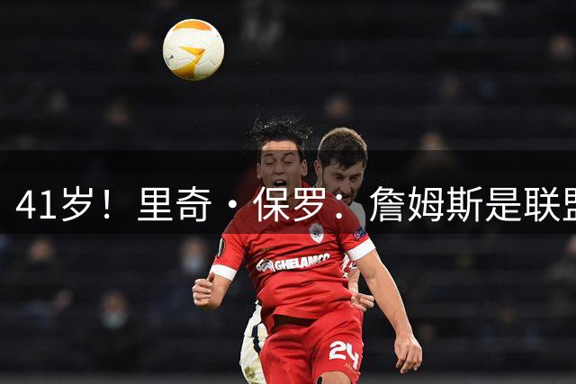 41岁！里奇·保罗：詹姆斯是联盟最强的第二持球点！