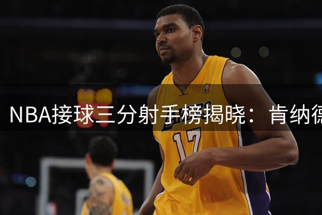 NBA接球三分射手榜揭晓：肯纳德登顶引领弧线风暴