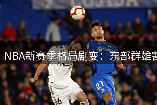 NBA新赛季格局剧变：东部群雄割据 西部双雄争霸